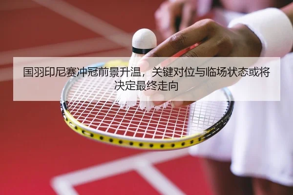 国羽印尼赛冲冠前景升温，关键对位与临场状态或将决定最终走向